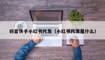 抖音快手小红书代发（小红书代发是什么）