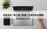 抖音关注一单一块（抖音一个关注多少钱呢）