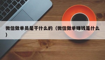 微信做单员是干什么的（微信做单赚钱是什么）