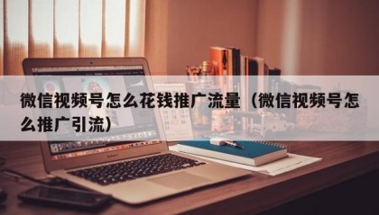 微信视频号怎么花钱推广流量（微信视频号怎么推广引流）