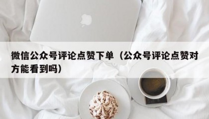 微信公众号评论点赞下单（公众号评论点赞对方能看到吗）