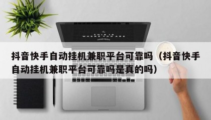 抖音快手自动挂机兼职平台可靠吗（抖音快手自动挂机兼职平台可靠吗是真的吗）