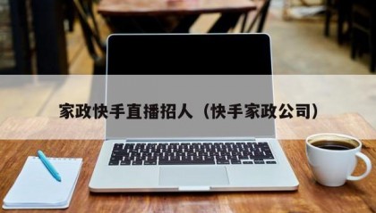 家政快手直播招人（快手家政公司）