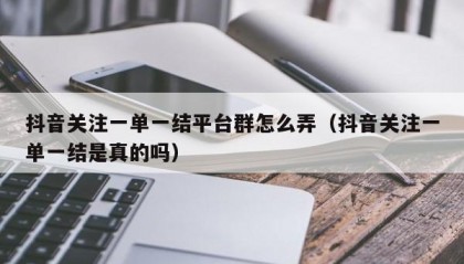 抖音关注一单一结平台群怎么弄（抖音关注一单一结是真的吗）