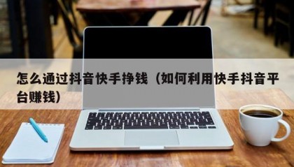 怎么通过抖音快手挣钱（如何利用快手抖音平台赚钱）
