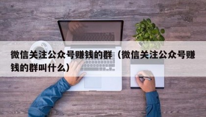 微信关注公众号赚钱的群（微信关注公众号赚钱的群叫什么）