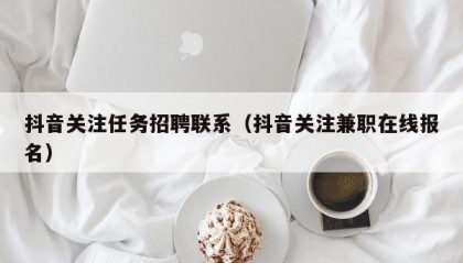 抖音关注任务招聘联系（抖音关注兼职在线报名）