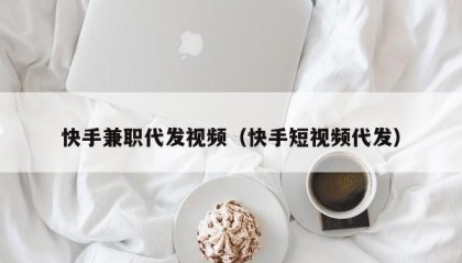 快手兼职代发视频（快手短视频代发）