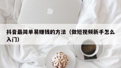 抖音最简单易赚钱的方法（做短视频新手怎么入门）