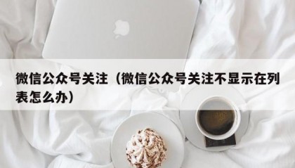 微信公众号关注（微信公众号关注不显示在列表怎么办）