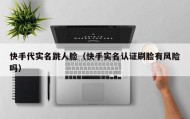 快手代实名跳人脸（快手实名认证刷脸有风险吗）
