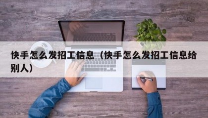 快手怎么发招工信息（快手怎么发招工信息给别人）