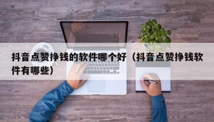 抖音点赞挣钱的软件哪个好（抖音点赞挣钱软件有哪些）
